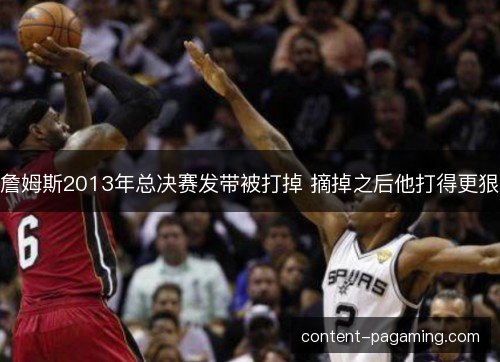 詹姆斯2013年总决赛发带被打掉 摘掉之后他打得更狠