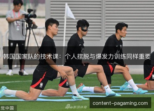 韩国国家队的技术课:个人摆脱与爆发力训练同样重要 韩国国家队的技术课:个人摆脱与爆发力训练同样重要
